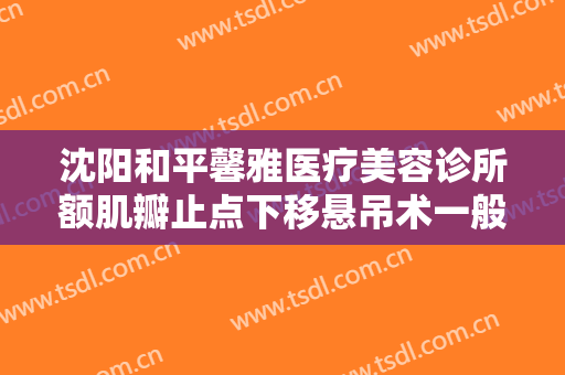 沈阳和平馨雅医疗美容诊所额肌瓣止点下移悬吊术一般多少钱?好不好?