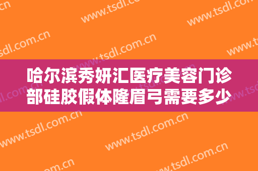 哈尔滨秀妍汇医疗美容门诊部硅胶假体隆眉弓需要多少钱?需要多久恢复?