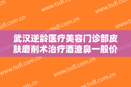 武汉逆龄医疗美容门诊部皮肤磨削术治疗酒渣鼻一般价位是多少钱?贵不贵?