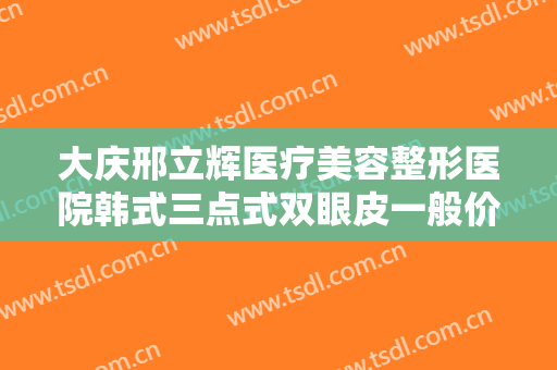 大庆邢立辉医疗美容整形医院韩式三点式双眼皮一般价位是多少费用?好不好?