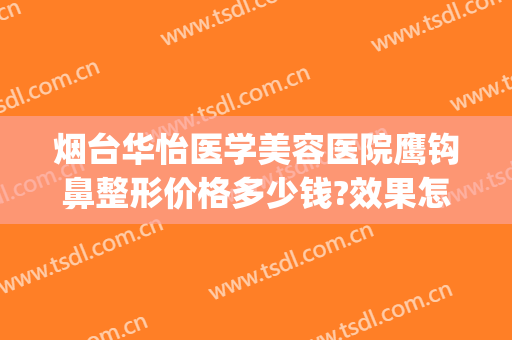 烟台华怡医学美容医院鹰钩鼻整形价格多少钱?效果怎么样?(烟台华怡专业丰胸整形医院)
