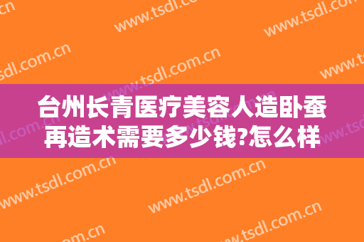 台州长青医疗美容人造卧蚕再造术需要多少钱?怎么样?