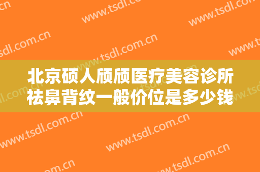 北京硕人颀颀医疗美容诊所祛鼻背纹一般价位是多少钱?可靠吗?