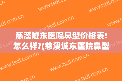 慈溪城东医院鼻型价格表!怎么样?(慈溪城东医院鼻型价格表!怎么样挂号)
