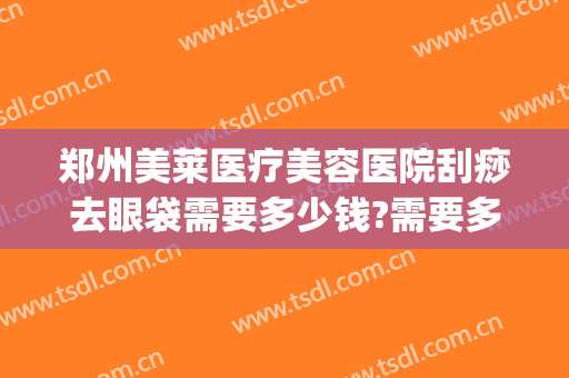郑州美莱医疗美容医院刮痧去眼袋需要多少钱?需要多久恢复?(郑州祛眼袋)
