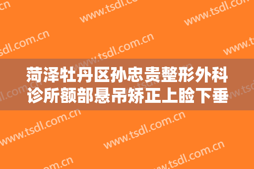 菏泽牡丹区孙忠贵整形外科诊所额部悬吊矫正上睑下垂一般多少费用?效果怎么样?