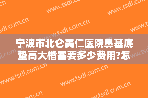 宁波市北仑美仁医院鼻基底垫高大楷需要多少费用?怎么样?