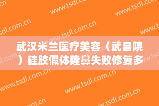 武汉米兰医疗美容（武昌院）硅胶假体隆鼻失败修复多少钱?靠谱吗?(武汉米兰整形)