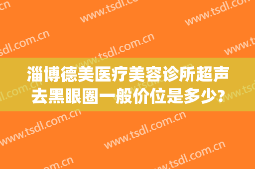 淄博德美医疗美容诊所超声去黑眼圈一般价位是多少?效果怎么样?(医美能去除黑眼圈一般价位)