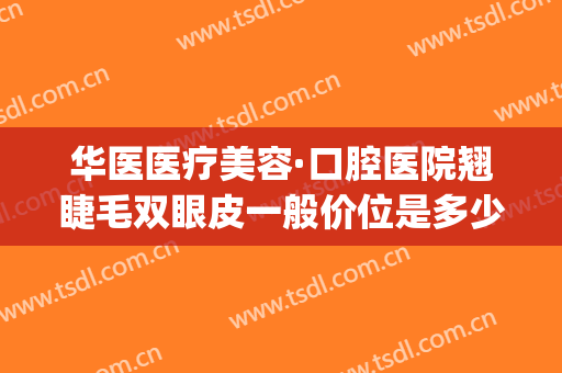 华医医疗美容·口腔医院翘睫毛双眼皮一般价位是多少钱?贵不贵?(华西医院双眼皮价格)