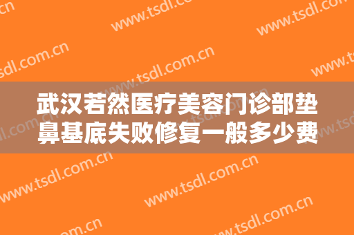 武汉若然医疗美容门诊部垫鼻基底失败修复一般多少费用?需要多久恢复?