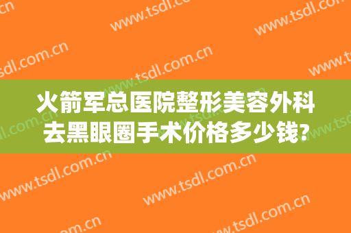 火箭军总医院整形美容外科去黑眼圈手术价格多少钱?靠谱吗?(火箭军总医院激光整形)