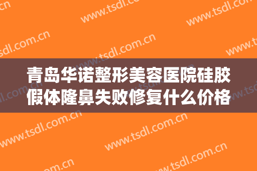 青岛华诺整形美容医院硅胶假体隆鼻失败修复什么价格?怎么样?(假体隆鼻失败修复多少钱)