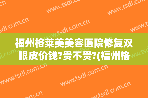 福州格莱美美容医院修复双眼皮价钱?贵不贵?(福州格莱美整形怎样)