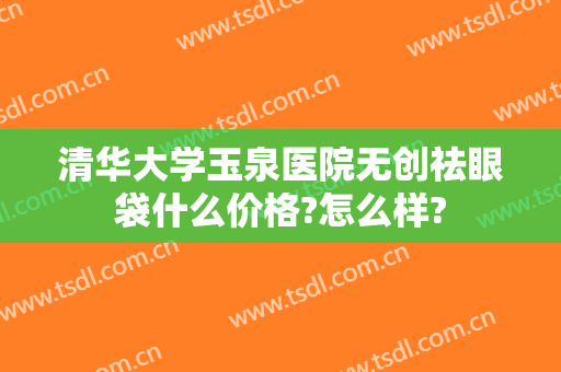 清华大学玉泉医院无创祛眼袋什么价格?怎么样?