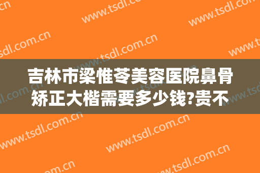 吉林市梁惟苓美容医院鼻骨矫正大楷需要多少钱?贵不贵?(吉林市梁惟苓整形医院地址)