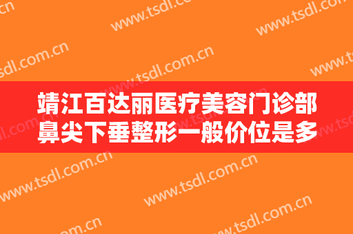 靖江百达丽医疗美容门诊部鼻尖下垂整形一般价位是多少?需要多久恢复?
