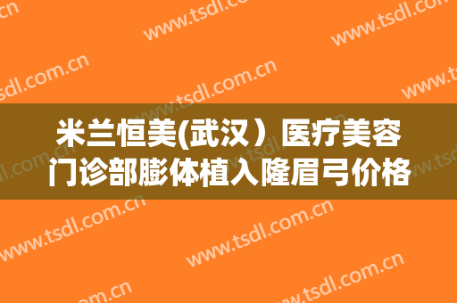 米兰恒美(武汉）医疗美容门诊部膨体植入隆眉弓价格多少钱?靠谱吗?