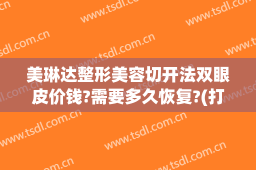 美琳达整形美容切开法双眼皮价钱?需要多久恢复?(打完除皱多久能割双眼皮)