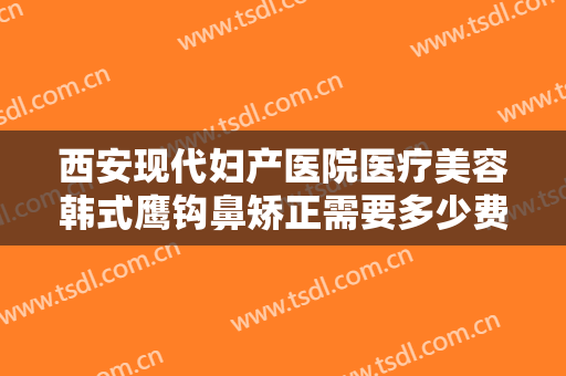 西安现代妇产医院医疗美容韩式鹰钩鼻矫正需要多少费用?靠谱吗?
