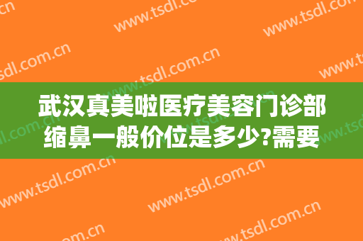 武汉真美啦医疗美容门诊部缩鼻一般价位是多少?需要多久恢复?(武汉缩鼻医院美莱整形)