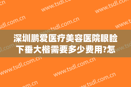 深圳鹏爱医疗美容医院眼睑下垂大楷需要多少费用?怎么样?(深圳鹏爱医疗整形医院怎么样)