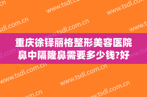 重庆徐铎丽格整形美容医院鼻中隔隆鼻需要多少钱?好不好?(重庆隆鼻整形医院当代专家电话多少呢)
