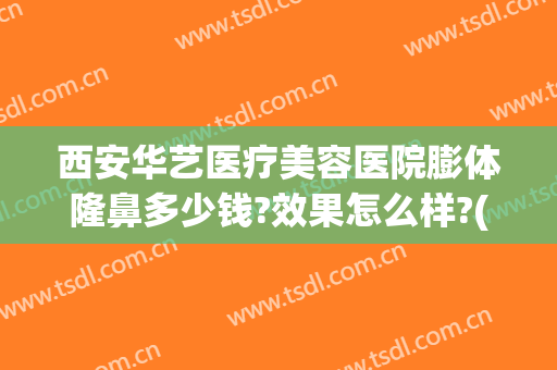 西安华艺医疗美容医院膨体隆鼻多少钱?效果怎么样?(华西医院美容整形)