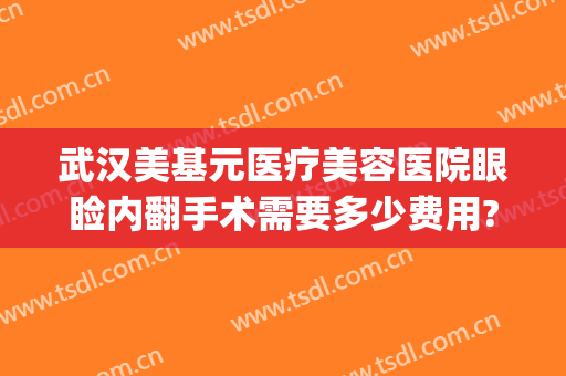 武汉美基元医疗美容医院眼睑内翻手术需要多少费用?贵不贵?(武汉修复双眼皮多少钱)