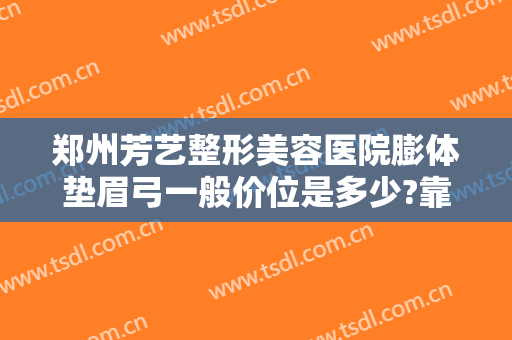 郑州芳艺整形美容医院膨体垫眉弓一般价位是多少?靠谱吗?