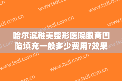 哈尔滨雅美整形医院眼窝凹陷填充一般多少费用?效果怎么样?(玻尿酸填充面部凹陷多少钱)