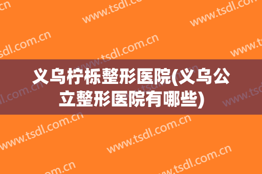 义乌柠栎整形医院(义乌公立整形医院有哪些)