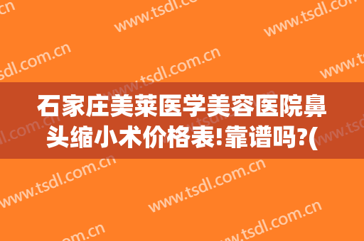 石家庄美莱医学美容医院鼻头缩小术价格表!靠谱吗?(石家庄美莱美整形医院)