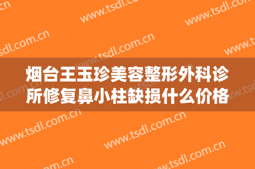 烟台王玉珍美容整形外科诊所修复鼻小柱缺损什么价格?效果怎么样?(烟台王玉珍美容整形外科诊所在哪里)