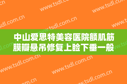 中山爱思特美容医院额肌筋膜瓣悬吊修复上睑下垂一般价位是多少?怎么样?