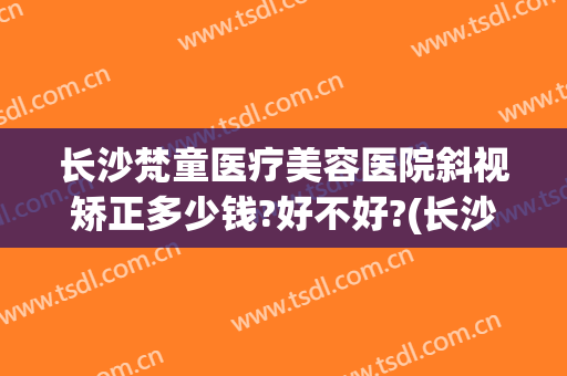 长沙梵童医疗美容医院斜视矫正多少钱?好不好?(长沙梵童医疗美容怎么样)