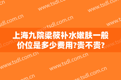 上海九院梁筱补水嫩肤一般价位是多少费用?贵不贵?