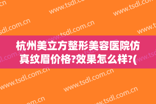 杭州美立方整形美容医院仿真纹眉价格?效果怎么样?(杭州医疗整形美容医院)