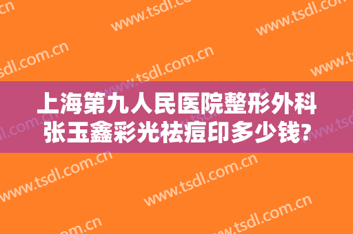 上海第九人民医院整形外科张玉鑫彩光祛痘印多少钱?效果怎么样?