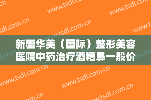 新疆华美（国际）整形美容医院中药治疗酒糟鼻一般价位是多少?可靠吗?
