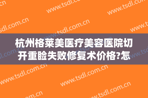 杭州格莱美医疗美容医院切开重睑失败修复术价格?怎么样?(杭州格莱美整形可以吗)