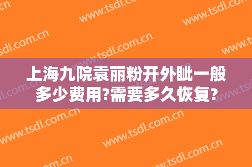 上海九院袁丽粉开外眦一般多少费用?需要多久恢复?
