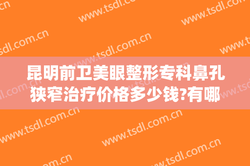 昆明前卫美眼整形专科鼻孔狭窄治疗价格多少钱?有哪些优势?(昆明前卫美眼医疗美容诊所)