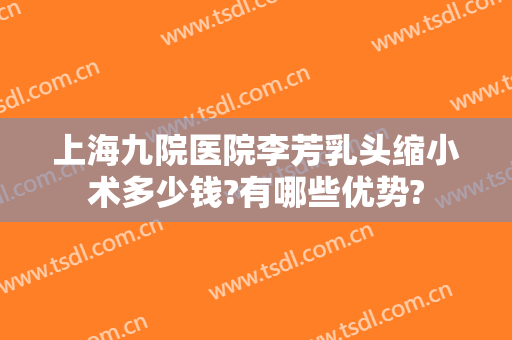 上海九院医院李芳乳头缩小术多少钱?有哪些优势?