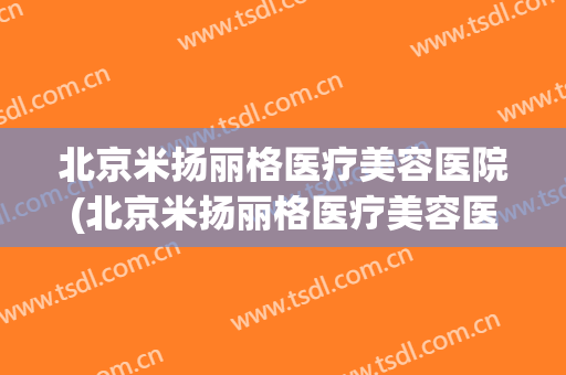 北京米扬丽格医疗美容医院(北京米扬丽格医疗美容医院整容鼻子效果如何)