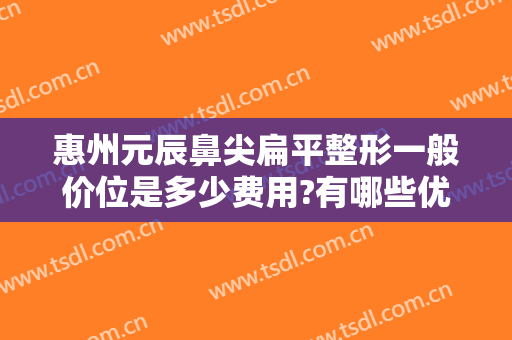 惠州元辰鼻尖扁平整形一般价位是多少费用?有哪些优势?