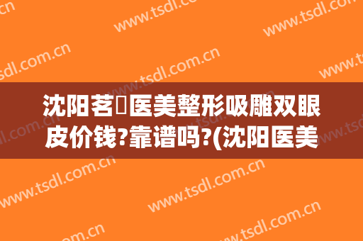 沈阳茗湲医美整形吸雕双眼皮价钱?靠谱吗?(沈阳医美整容哪家好)