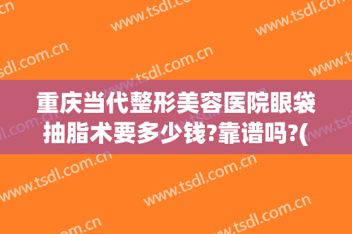 重庆当代整形美容医院眼袋抽脂术要多少钱?靠谱吗?(重庆当代整形去眼袋咋样)