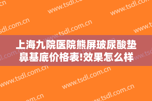 上海九院医院熊屏玻尿酸垫鼻基底价格表!效果怎么样?