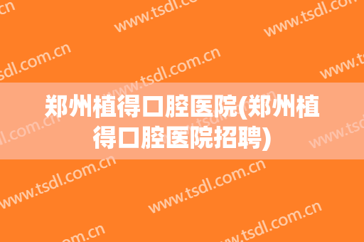 郑州植得口腔医院(郑州植得口腔医院招聘)